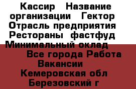 Кассир › Название организации ­ Гектор › Отрасль предприятия ­ Рестораны, фастфуд › Минимальный оклад ­ 13 000 - Все города Работа » Вакансии   . Кемеровская обл.,Березовский г.